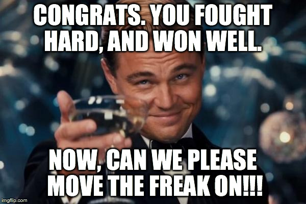 Leonardo Dicaprio Cheers | CONGRATS. YOU FOUGHT HARD, AND WON WELL. NOW, CAN WE PLEASE MOVE THE FREAK ON!!! | image tagged in memes,leonardo dicaprio cheers | made w/ Imgflip meme maker