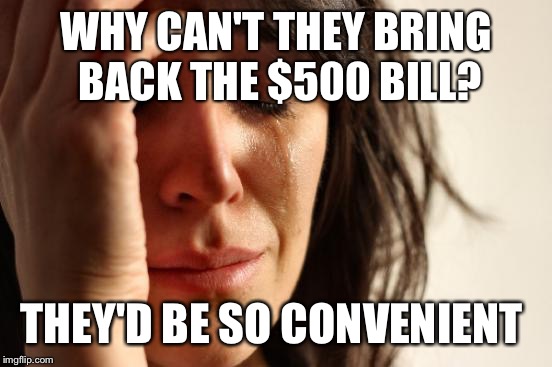 First World Problems | WHY CAN'T THEY BRING BACK THE $500 BILL? THEY'D BE SO CONVENIENT | image tagged in memes,first world problems | made w/ Imgflip meme maker