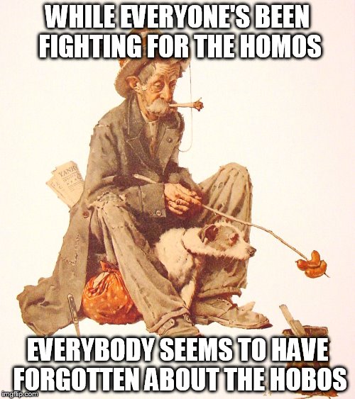 Hobo | WHILE EVERYONE'S BEEN FIGHTING FOR THE HOMOS EVERYBODY SEEMS TO HAVE FORGOTTEN ABOUT THE HOBOS | image tagged in hobo,homeless | made w/ Imgflip meme maker
