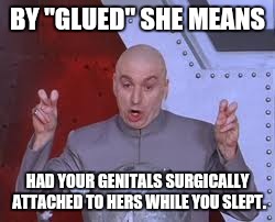 Dr Evil Laser Meme | BY "GLUED" SHE MEANS HAD YOUR GENITALS SURGICALLY ATTACHED TO HERS WHILE YOU SLEPT. | image tagged in memes,dr evil laser | made w/ Imgflip meme maker