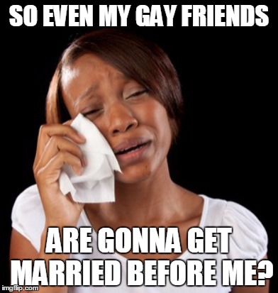 SO EVEN MY GAY FRIENDS ARE GONNA GET MARRIED BEFORE ME? | image tagged in gay marriage,gay pride,marriage | made w/ Imgflip meme maker