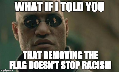 Matrix Morpheus | WHAT IF I TOLD YOU THAT REMOVING THE FLAG DOESN'T STOP RACISM | image tagged in memes,matrix morpheus | made w/ Imgflip meme maker