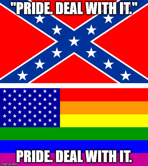 Pride, am I right? | "PRIDE. DEAL WITH IT." PRIDE. DEAL WITH IT. | image tagged in lgbt,confederate flag,gay marriage | made w/ Imgflip meme maker