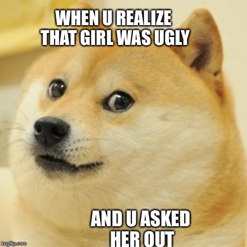 Doge | WHEN U REALIZE THAT GIRL WAS UGLY AND U ASKED HER OUT | image tagged in memes,doge | made w/ Imgflip meme maker