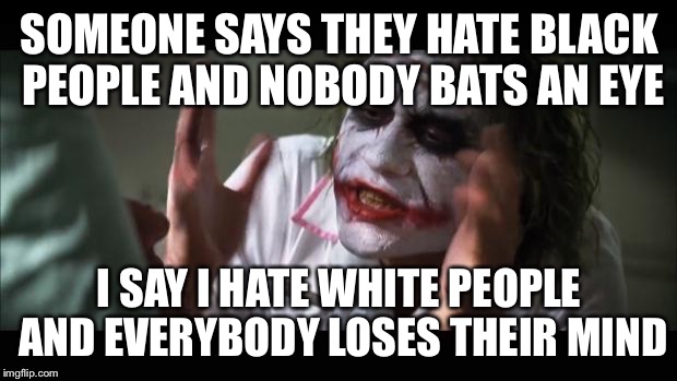 And everybody loses their minds | SOMEONE SAYS THEY HATE BLACK PEOPLE AND NOBODY BATS AN EYE I SAY I HATE WHITE PEOPLE AND EVERYBODY LOSES THEIR MIND | image tagged in memes,and everybody loses their minds | made w/ Imgflip meme maker