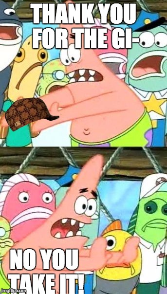 Put It Somewhere Else Patrick | THANK YOU FOR THE GI- NO YOU TAKE IT! | image tagged in memes,put it somewhere else patrick,scumbag | made w/ Imgflip meme maker