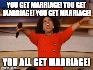 You get marriage! | YOU GET MARRIAGE! YOU GET MARRIAGE! YOU GET MARRIAGE! YOU ALL GET MARRIAGE! | image tagged in you get an oprah | made w/ Imgflip meme maker
