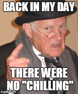 Back In My Day | BACK IN MY DAY THERE WERE NO "CHILLING" | image tagged in memes,back in my day | made w/ Imgflip meme maker