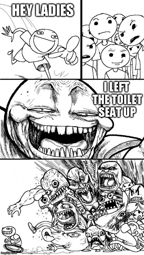 Hey Internet | HEY LADIES I LEFT THE TOILET SEAT UP | image tagged in memes,hey internet | made w/ Imgflip meme maker