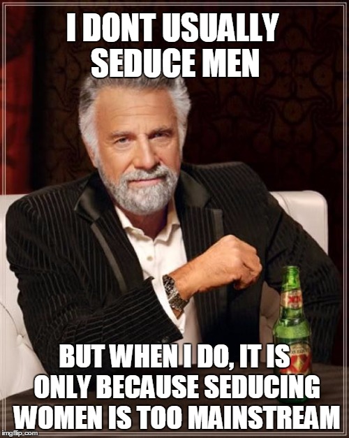 The Most Interesting Man In The World | I DONT USUALLY SEDUCE MEN BUT WHEN I DO, IT IS ONLY BECAUSE SEDUCING WOMEN IS TOO MAINSTREAM | image tagged in memes,the most interesting man in the world | made w/ Imgflip meme maker
