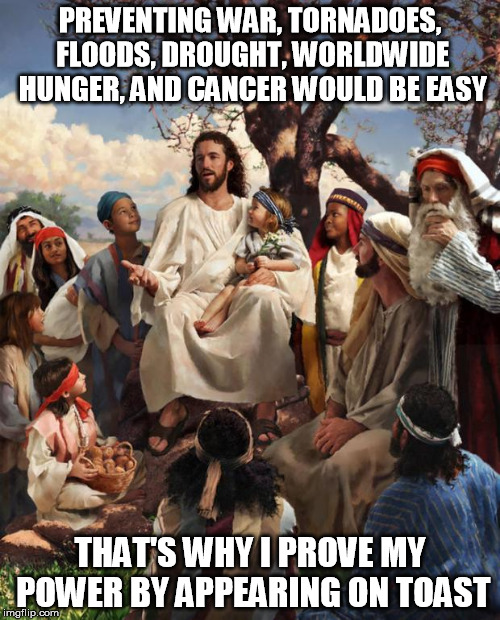 Story Time Jesus | PREVENTING WAR, TORNADOES, FLOODS, DROUGHT, WORLDWIDE HUNGER, AND CANCER WOULD BE EASY THAT'S WHY I PROVE MY POWER BY APPEARING ON TOAST | image tagged in story time jesus | made w/ Imgflip meme maker