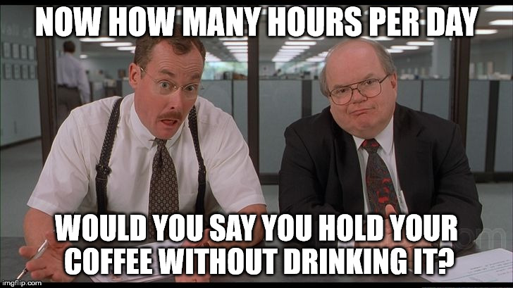NOW HOW MANY HOURS PER DAY WOULD YOU SAY YOU HOLD YOUR COFFEE WITHOUT DRINKING IT? | image tagged in the bobs | made w/ Imgflip meme maker