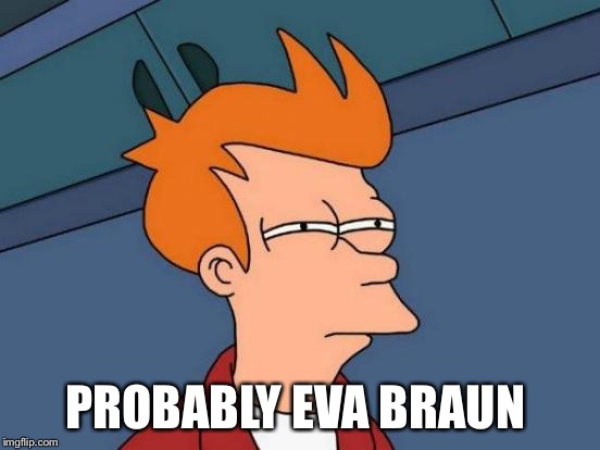 Futurama Fry Meme | PROBABLY EVA BRAUN | image tagged in memes,futurama fry | made w/ Imgflip meme maker