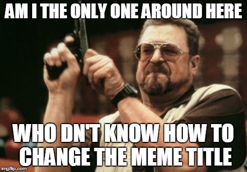 Am I The Only One Around Here Meme | AM I THE ONLY ONE AROUND HERE WHO DN'T KNOW HOW TO CHANGE THE MEME TITLE | image tagged in memes,am i the only one around here | made w/ Imgflip meme maker