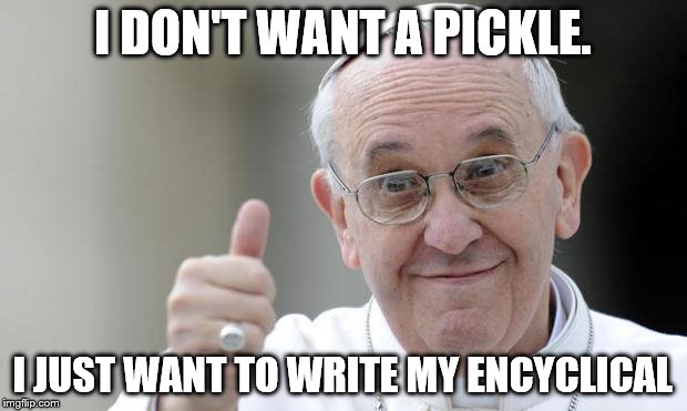 Pope francis | I DON'T WANT A PICKLE. I JUST WANT TO WRITE MY ENCYCLICAL | image tagged in pope francis | made w/ Imgflip meme maker
