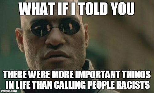 WHAT IF I TOLD YOU THERE WERE MORE IMPORTANT THINGS IN LIFE THAN CALLING PEOPLE RACISTS | image tagged in memes,matrix morpheus | made w/ Imgflip meme maker