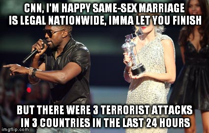 There is other news going on today CNN!! | CNN, I'M HAPPY SAME-SEX MARRIAGE IS LEGAL NATIONWIDE, IMMA LET YOU FINISH BUT THERE WERE 3 TERRORIST ATTACKS IN 3 COUNTRIES IN THE LAST 24 H | image tagged in memes,interupting kanye,news,cnn,gay marriage,terrorists | made w/ Imgflip meme maker
