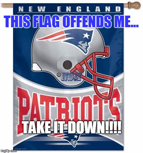 Patriots Flag | THIS FLAG OFFENDS ME... TAKE IT DOWN!!!! | image tagged in patriots flag | made w/ Imgflip meme maker