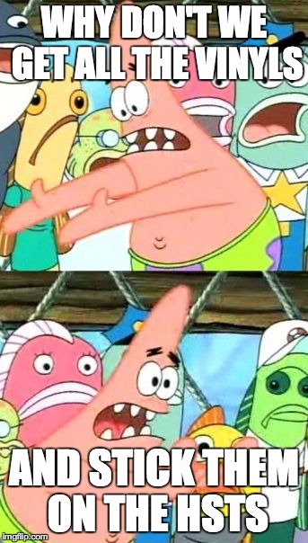 Put It Somewhere Else Patrick Meme | WHY DON'T WE GET ALL THE VINYLS AND STICK THEM ON THE HSTS | image tagged in memes,put it somewhere else patrick | made w/ Imgflip meme maker