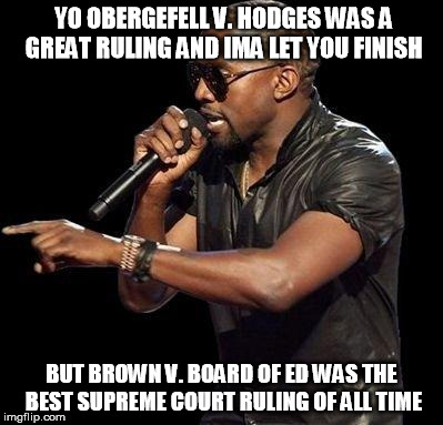 Kanye West  | YO OBERGEFELL V. HODGES WAS A GREAT RULING AND IMA LET YOU FINISH BUT BROWN V. BOARD OF ED WAS THE BEST SUPREME COURT RULING OF ALL TIME | image tagged in kanye west  | made w/ Imgflip meme maker