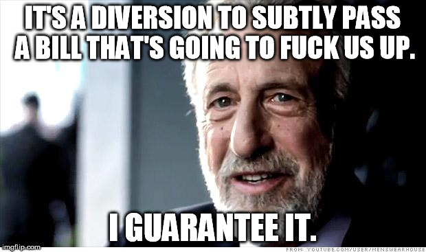 I Guarantee It Meme | IT'S A DIVERSION TO SUBTLY PASS A BILL THAT'S GOING TO F**K US UP. I GUARANTEE IT. | image tagged in memes,i guarantee it | made w/ Imgflip meme maker