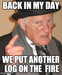 Back In My Day Meme | BACK IN MY DAY WE PUT ANOTHER LOG ON THE  FIRE | image tagged in memes,back in my day | made w/ Imgflip meme maker