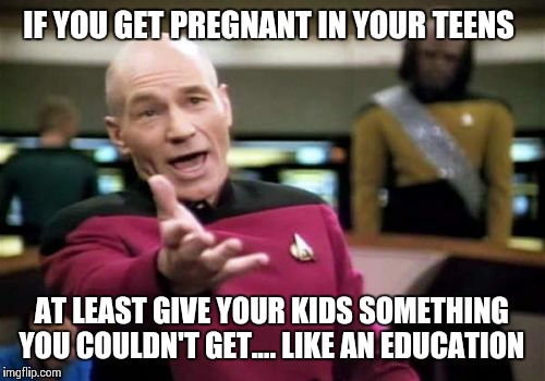 Picard Wtf Meme | IF YOU GET PREGNANT IN YOUR TEENS AT LEAST GIVE YOUR KIDS SOMETHING YOU COULDN'T GET.... LIKE AN EDUCATION | image tagged in memes,picard wtf | made w/ Imgflip meme maker