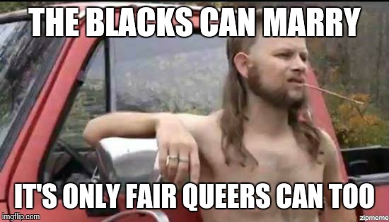 almost politically correct redneck | THE BLACKS CAN MARRY IT'S ONLY FAIR QUEERS CAN TOO | image tagged in almost politically correct redneck | made w/ Imgflip meme maker