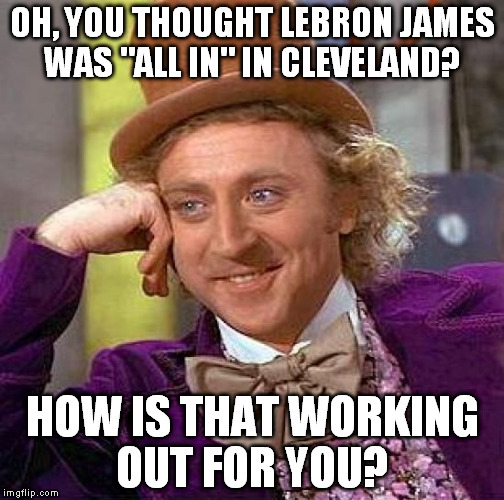 Creepy Condescending Wonka | OH, YOU THOUGHT LEBRON JAMES WAS "ALL IN" IN CLEVELAND? HOW IS THAT WORKING OUT FOR YOU? | image tagged in memes,creepy condescending wonka | made w/ Imgflip meme maker