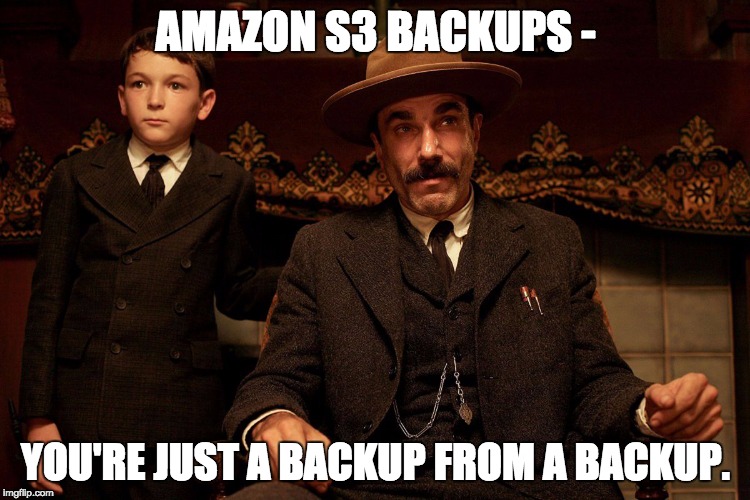 There Will Be Blood | AMAZON S3 BACKUPS - YOU'RE JUST A BACKUP FROM A BACKUP. | image tagged in there will be blood | made w/ Imgflip meme maker