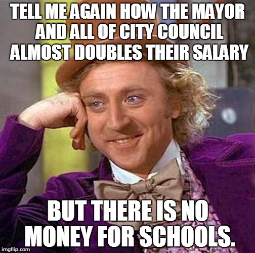 Creepy Condescending Wonka Meme | TELL ME AGAIN HOW THE MAYOR AND ALL OF CITY COUNCIL ALMOST DOUBLES THEIR SALARY BUT THERE IS NO MONEY FOR SCHOOLS. | image tagged in memes,creepy condescending wonka | made w/ Imgflip meme maker