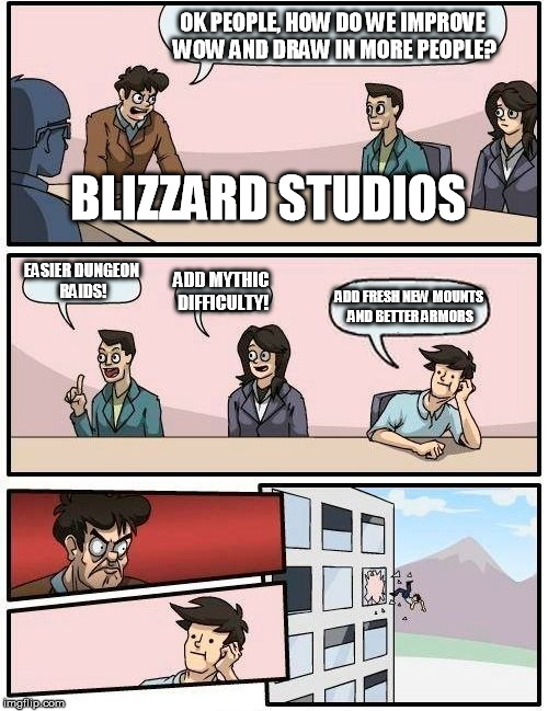 Oh Blizzard, will you ever learn... | OK PEOPLE, HOW DO WE IMPROVE WOW AND DRAW IN MORE PEOPLE? EASIER DUNGEON RAIDS! ADD MYTHIC DIFFICULTY! ADD FRESH NEW MOUNTS AND BETTER ARMOR | image tagged in memes,boardroom meeting suggestion | made w/ Imgflip meme maker