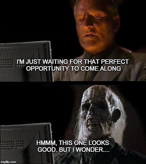 I'll Just Wait Here Meme | I'M JUST WAITING FOR THAT PERFECT OPPORTUNITY TO COME ALONG HMMM, THIS ONE LOOKS GOOD. BUT I WONDER.... | image tagged in memes,ill just wait here | made w/ Imgflip meme maker