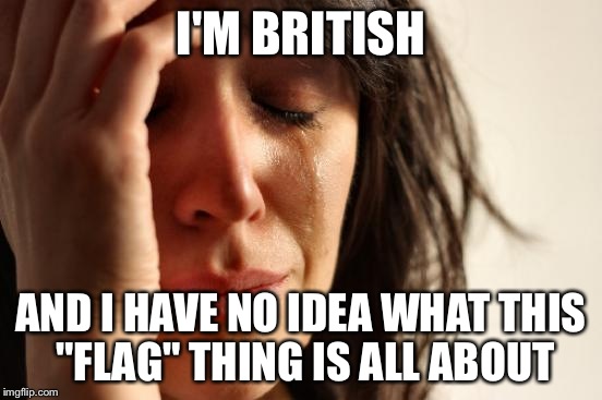 First World Problems Meme | I'M BRITISH AND I HAVE NO IDEA WHAT THIS "FLAG" THING IS ALL ABOUT | image tagged in memes,first world problems | made w/ Imgflip meme maker