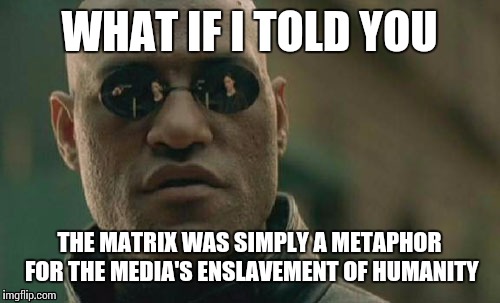 Matrix Morpheus Meme | WHAT IF I TOLD YOU THE MATRIX WAS SIMPLY A METAPHOR FOR THE MEDIA'S ENSLAVEMENT OF HUMANITY | image tagged in memes,matrix morpheus | made w/ Imgflip meme maker