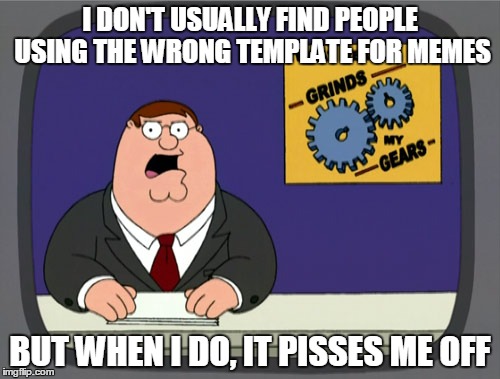 Peter Griffin News | I DON'T USUALLY FIND PEOPLE USING THE WRONG TEMPLATE FOR MEMES BUT WHEN I DO, IT PISSES ME OFF | image tagged in memes,peter griffin news | made w/ Imgflip meme maker