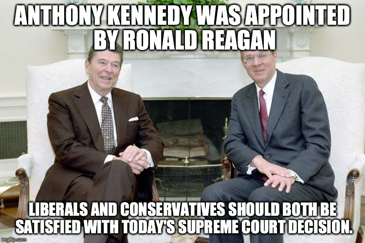 ANTHONY KENNEDY WAS APPOINTED BY RONALD REAGAN LIBERALS AND CONSERVATIVES SHOULD BOTH BE SATISFIED WITH TODAY'S SUPREME COURT DECISION. | image tagged in anthony kennedy reagan,scotus,supreme court | made w/ Imgflip meme maker