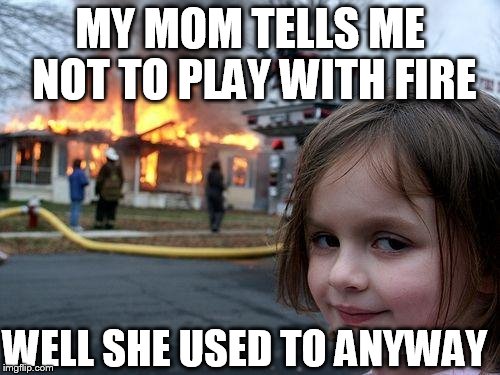 Disaster Girl | MY MOM TELLS ME NOT TO PLAY WITH FIRE WELL SHE USED TO ANYWAY | image tagged in memes,disaster girl | made w/ Imgflip meme maker