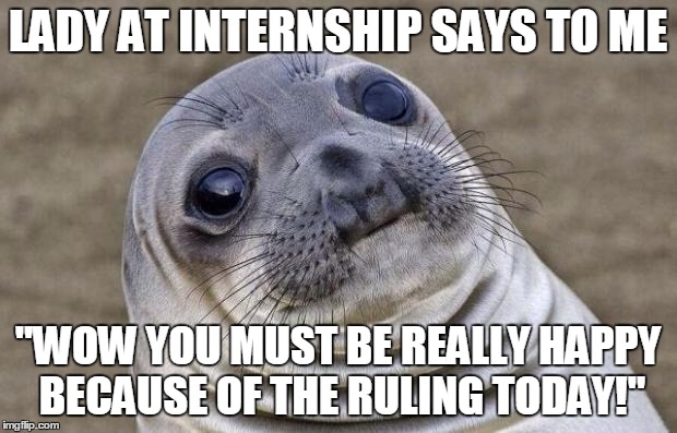 Awkward Moment Sealion | LADY AT INTERNSHIP SAYS TO ME "WOW YOU MUST BE REALLY HAPPY BECAUSE OF THE RULING TODAY!" | image tagged in memes,awkward moment sealion,AdviceAnimals | made w/ Imgflip meme maker