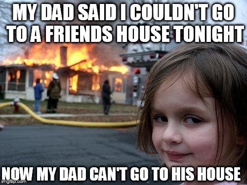 Disaster Girl | MY DAD SAID I COULDN'T GO TO A FRIENDS HOUSE TONIGHT NOW MY DAD CAN'T GO TO HIS HOUSE | image tagged in memes,disaster girl | made w/ Imgflip meme maker