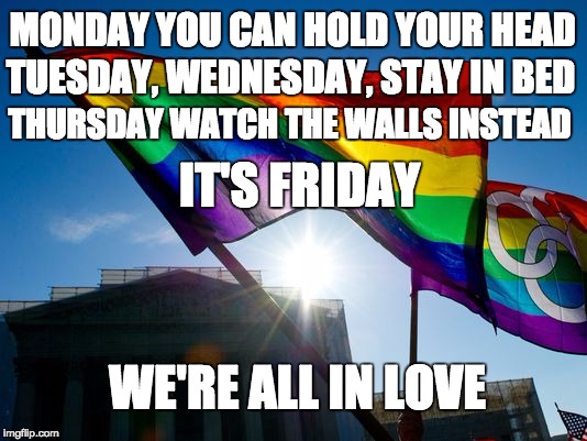 Marriage Equality | MONDAY YOU CAN HOLD YOUR HEAD TUESDAY, WEDNESDAY, STAY IN BED THURSDAY WATCH THE WALLS INSTEAD IT'S FRIDAY WE'RE ALL IN LOVE | image tagged in gay marriage,marriage equality,scotus ruling,love is love,love wins | made w/ Imgflip meme maker
