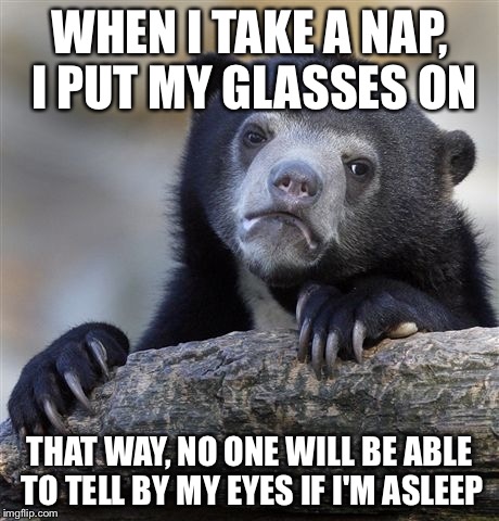 Confession Bear | WHEN I TAKE A NAP, I PUT MY GLASSES ON THAT WAY, NO ONE WILL BE ABLE TO TELL BY MY EYES IF I'M ASLEEP | image tagged in memes,confession bear | made w/ Imgflip meme maker