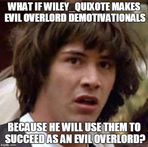 Conspiracy Keanu Meme | WHAT IF WILEY_QUIXOTE MAKES EVIL OVERLORD DEMOTIVATIONALS BECAUSE HE WILL USE THEM TO SUCCEED AS AN EVIL OVERLORD? | image tagged in memes,conspiracy keanu | made w/ Imgflip meme maker