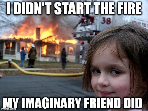 Disaster Girl Meme | I DIDN'T START THE FIRE MY IMAGINARY FRIEND DID | image tagged in memes,disaster girl | made w/ Imgflip meme maker