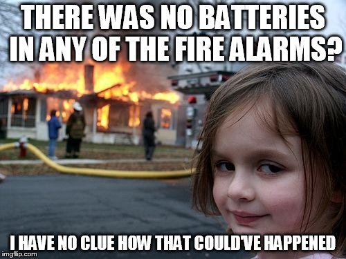 Disaster Girl | THERE WAS NO BATTERIES IN ANY OF THE FIRE ALARMS? I HAVE NO CLUE HOW THAT COULD'VE HAPPENED | image tagged in memes,disaster girl | made w/ Imgflip meme maker