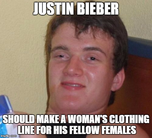 10 Guy | JUSTIN BIEBER SHOULD MAKE A WOMAN'S CLOTHING LINE FOR HIS FELLOW FEMALES | image tagged in memes,10 guy | made w/ Imgflip meme maker