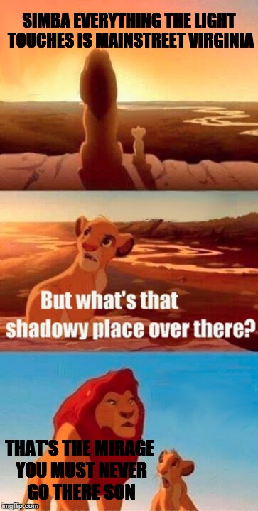 Simba Shadowy Place | SIMBA EVERYTHING THE LIGHT TOUCHES IS MAINSTREET VIRGINIA THAT'S THE MIRAGE YOU MUST NEVER GO THERE SON | image tagged in memes,simba shadowy place | made w/ Imgflip meme maker