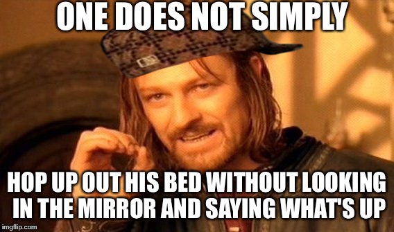 One Does Not Simply | ONE DOES NOT SIMPLY HOP UP OUT HIS BED WITHOUT LOOKING IN THE MIRROR AND SAYING WHAT'S UP | image tagged in memes,one does not simply,scumbag | made w/ Imgflip meme maker