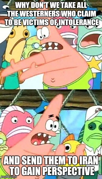 Put It Somewhere Else Patrick | WHY DON'T WE TAKE ALL THE WESTERNERS WHO CLAIM TO BE VICTIMS OF INTOLERANCE AND SEND THEM TO IRAN TO GAIN PERSPECTIVE | image tagged in memes,put it somewhere else patrick | made w/ Imgflip meme maker