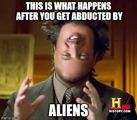 Aliens | THIS IS WHAT HAPPENS AFTER YOU GET ABDUCTED BY ALIENS | image tagged in aliens | made w/ Imgflip meme maker